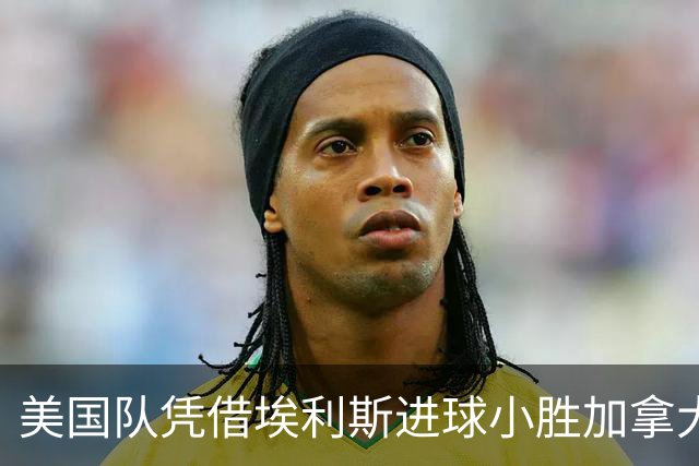 美国队凭借埃利斯进球小胜加拿大，友谊赛演绎身体对抗